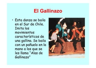 El Gallinazo
• E
  Esta danza se baila
        d           l
  en el Sur de Chile.
  Imita los
  movimientos
  característicos de
  una gallina. Se baila
  con un pañuelo en la
  mano a los que se
  les llama “Alas de
  Gallinazo
  Gallinazo”
 
