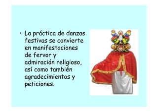 • La práctica de danzas
        á
  festivas se convierte
  en manifestaciones
  de fervor y
  admiración religioso,
  así como también
  agradecimientos y
  peticiones.
 
