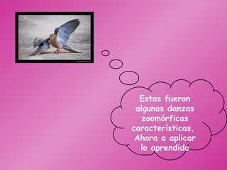 Estas fueron algunas danzas zoomórficas características,  Ahora a aplicar lo aprendido 