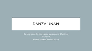 DANZA UNAM
Características del ciberespacio que apoyan la difusión de
proyectos
Alejandra Metztli Ramirez Salazar
 
