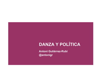 DANZA Y POLÍTICA
Antoni Gutiérrez-Rubí
@antonigr
 