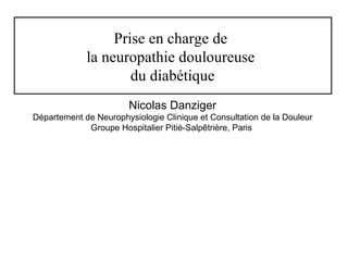 Prise en charge de  la neuropathie douloureuse  du diabétique Nicolas Danziger Département de Neurophysiologie Clinique et Consultation de la Douleur Groupe Hospitalier Pitié-Salpêtrière, Paris  