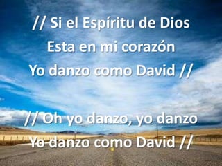 // Si el Espíritu de Dios
  Esta en mi corazón
Yo danzo como David //

// Oh yo danzo, yo danzo
 Yo danzo como David //
 