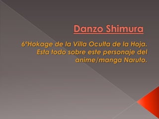Danzo Shimura 6ªHokage de la Villa Oculta de la Hoja. Esta todo sobre este personaje del anime/manga Naruto.  