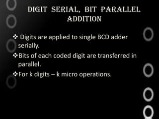 DIGIT SERIAL, BIT PARALLEL
              ADDITION

 Digits are applied to single BCD adder
 serially.
Bits of each coded digit are transferred in
 parallel.
For k digits – k micro operations.
 