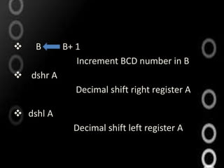    B      B+ 1
              Increment BCD number in B
 dshr A
             Decimal shift right register A

 dshl A
             Decimal shift left register A
 