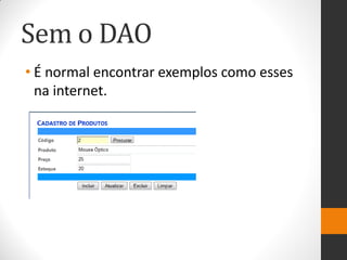 Sem o DAO
• É normal encontrar exemplos como esses
  na internet.
 