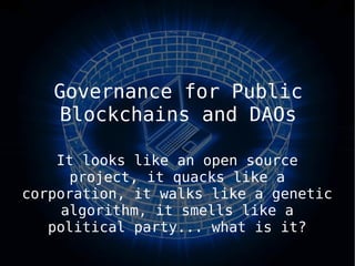 Governance for Public
Blockchains and DAOs
It looks like an open source
project, it quacks like a
corporation, it walks like a genetic
algorithm, it smells like a
political party... what is it?
 