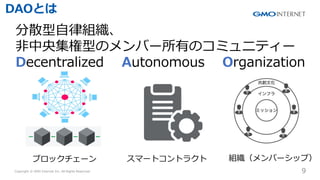 Copyright ? GMO Internet Inc. All Rights Reserved. 9
CONFIDENTIAL
DAOȤ
ɢ?ɽM
?뼯ͤΥЩ`ФΥߥ˥ƥ`
Decentralized Autonomous Organization
֥å` ީ`ȥȥ饯 MЩ`åף
 