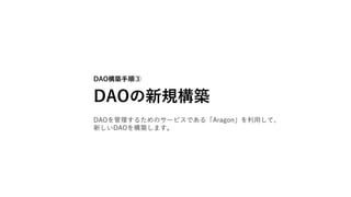 DAO構築手順③
DAOの新規構築
DAOを管理するためのサービスである「Aragon」を利用して、
新しいDAOを構築します。
 