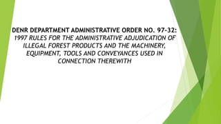 DENR DEPARTMENT ADMINISTRATIVE ORDER NO. 97-32:
1997 RULES FOR THE ADMINISTRATIVE ADJUDICATION OF
ILLEGAL FOREST PRODUCTS AND THE MACHINERY,
EQUIPMENT, TOOLS AND CONVEYANCES USED IN
CONNECTION THEREWITH
 