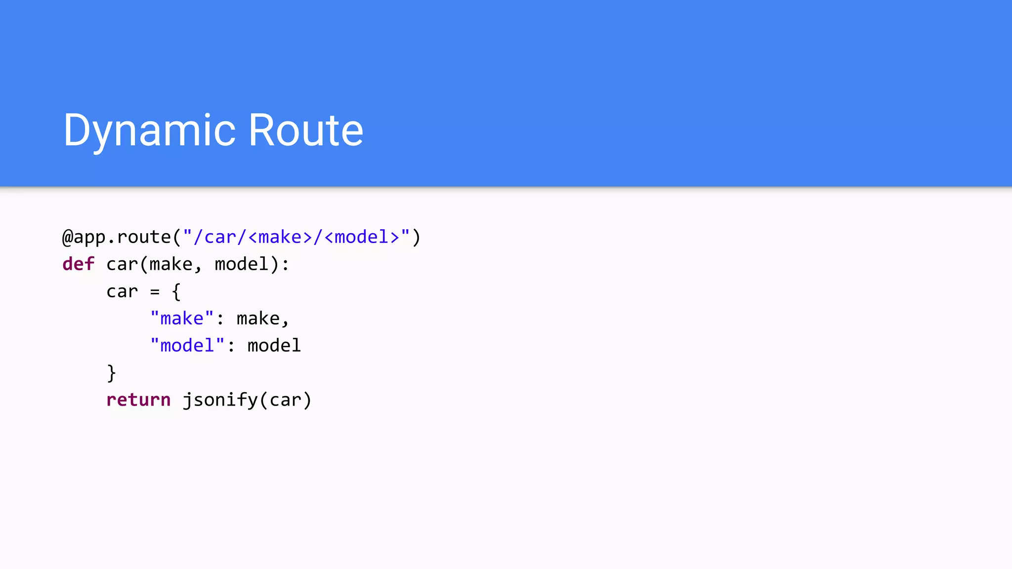 Dynamic Route
@app.route("/car/<make>/<model>")
def car(make, model):
car = {
"make": make,
"model": model
}
return jsonify(car)
 