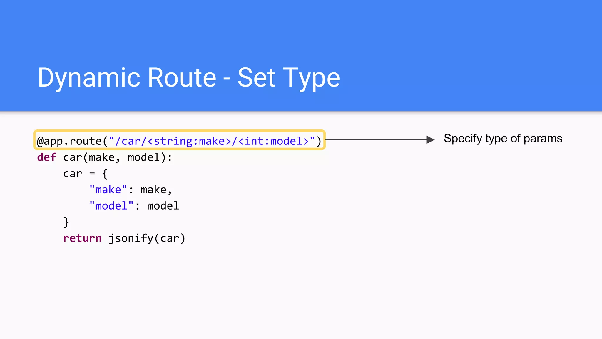 Dynamic Route - Set Type
@app.route("/car/<string:make>/<int:model>")
def car(make, model):
car = {
"make": make,
"model": model
}
return jsonify(car)
Specify type of params
 