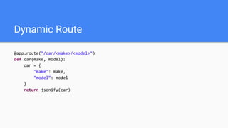 Dynamic Route
@app.route("/car/<make>/<model>")
def car(make, model):
car = {
"make": make,
"model": model
}
return jsonify(car)
 