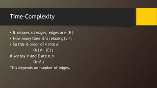 Time-Complexity
• It relaxes all edges, edges are |E|
• How many time it is relaxing|v-1|
• So this is order of v into e
O(|V| |E|)
If we say V and E are n,n
O(n2 )
This depends on number of edges.
 
