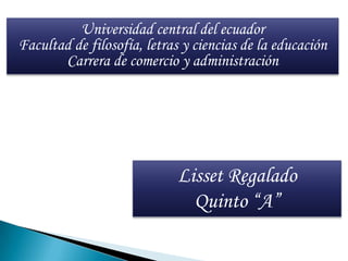 Universidad central del ecuador
Facultad de filosofía, letras y ciencias de la educación
Carrera de comercio y administración
Lisset Regalado
Quinto “A”
 