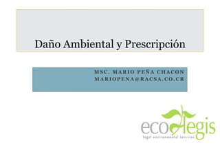 Daño Ambiental y Prescripción

                            MSC. MARIO PEÑA CHACON
                            MARIOPENA@RACSA.CO.CR




Ecolegis, 2012
 