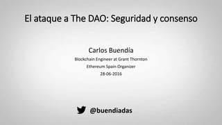 El ataque a The DAO: Seguridad y consenso
Carlos Buendía
Blockchain Engineer at Grant Thornton
Ethereum Spain Organizer
28-06-2016
@buendiadas
 