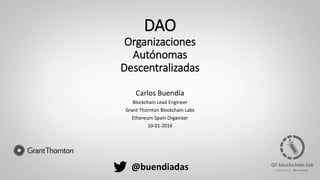 DAO
Organizaciones
Autónomas
Descentralizadas
Carlos Buendía
Blockchain Lead Engineer
Grant Thornton Blockchain Labs
Ethereum Spain Organizer
10-01-2016
@buendiadas
 