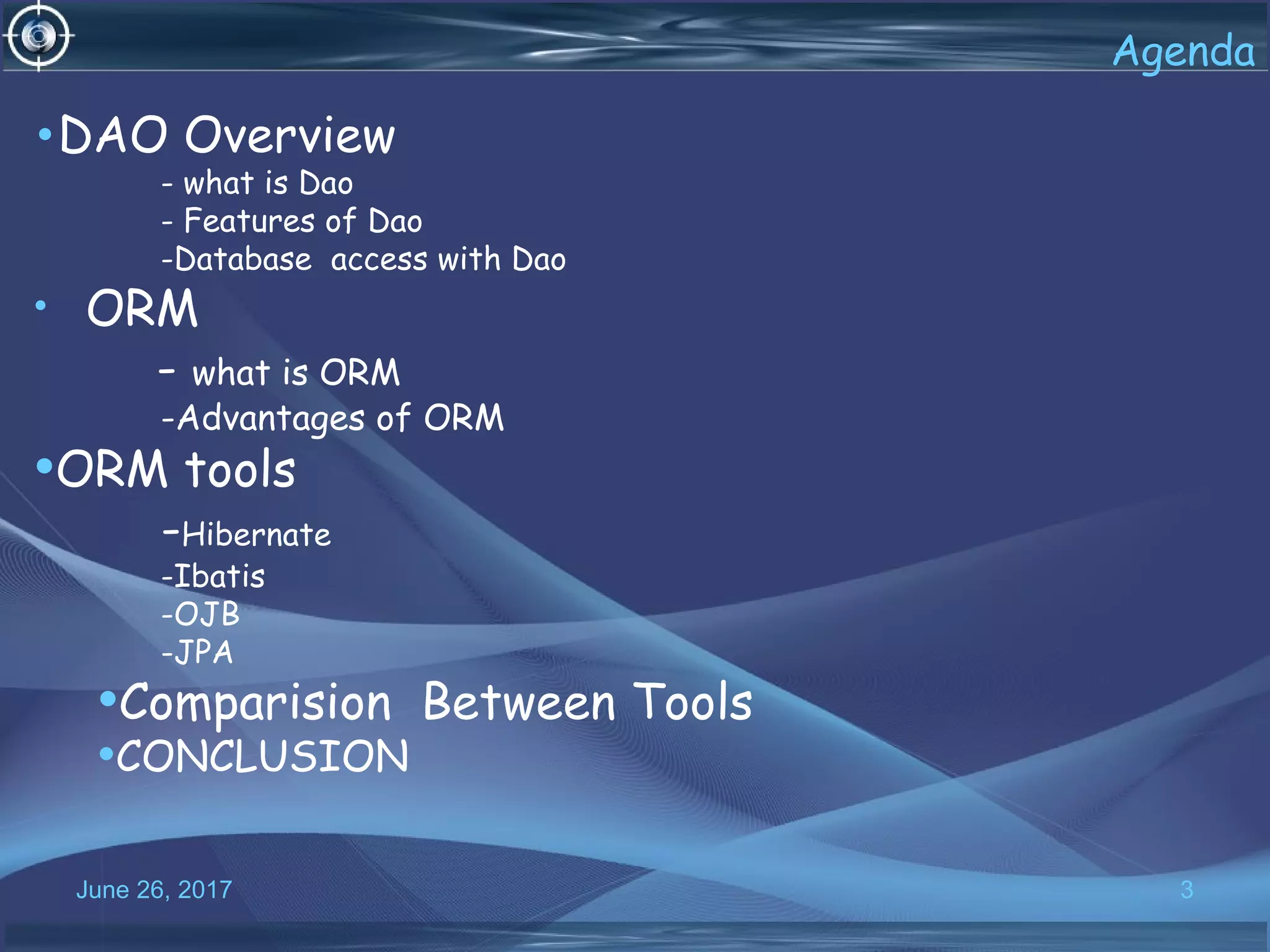 June 26, 2017 3
•DAO Overview
- what is Dao
- Features of Dao
-Database access with Dao
• ORM
- what is ORM
-Advantages of ORM
•ORM tools
-Hibernate
-Ibatis
-OJB
-JPA
•Comparision Between Tools
•CONCLUSION
Agenda
 