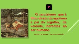 MANOEL P. DE MIRANDA – TRILHAS DA LIBERTAÇÃO
2º
O narcisismo que é
filho direto do egoísmo
e pai do orgulho, da
vaidade, inerentes ao
ser humano.
 
