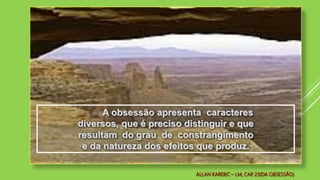 ALLAN KARDEC – LM, CAP. 23(DA OBSESSÃO)
A obsessão apresenta caracteres
diversos, que é preciso distinguir e que
resultam do grau de constrangimento
e da natureza dos efeitos que produz.
 