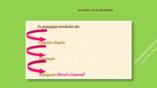 As principaisvariedades são:
ObsessãoSimples
Fascinação
Subjugação(Morale Corporal)
ALLAN KARDEC – LM, CAP. 23(DA OBSESSÃO)
 