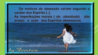 Os motivos da obsessão variam segundo o
caráter dos Espírito [..].
As imperfeições morais ( do obsidiado) dão
ensejo à ação dos Espíritos obsessores.
ALLAN KARDEC – LM, CAP. 23(DA OBSESSÃO)
 