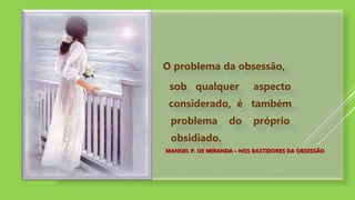 O problema da obsessão,
sob qualquer aspecto
considerado, é também
problema do próprio
obsidiado.
MANOEL P. DE MIRANDA – NOS BASTIDORES DA OBSESSÃO
 