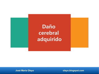 José María Olayo olayo.blogspot.com
Daño
cerebral
adquirido
 