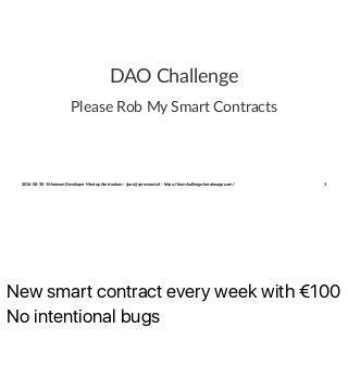 New smart contract every week with €100
No intentional bugs
DAO Challenge
Please Rob My Smart Contracts
2016-08-30 - Ethereum Developer Meetup Amsterdam - sjors@sprovoost.nl - h>ps://dao-challenge.herokuapp.com/ 1
 