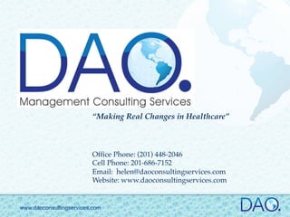 “Making Real Changes in Healthcare”!
!
!
!
Ofﬁce Phone: (201) 448-2046!
Cell Phone: 201-686-7152!
Email: helen@daoconsultingservices.com!
Website: www.daoconsultingservices.com"
www.daoconsultingservices.com
 