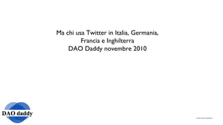 -Fonte dati Doubleclik
Ma chi usa Twitter in Italia, Germania,
Francia e Inghilterra
DAO Daddy novembre 2010
 