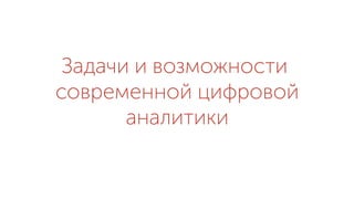 Задачи и возможности
современной цифровой
аналитики
 