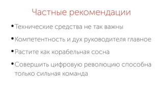 Частные рекомендации
Технические средства не так важны
Компетентность и дух руководителя главное
Растите как корабельная сосна
Совершить цифровую революцию способна
только сильная команда
 