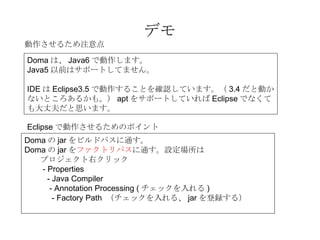 ǥ Doma ϡ Java6 Ǆޤ Java5 ǰϥݩ`ȤƤޤ IDE  Eclipse3.5 Ǆ뤳Ȥ_JƤޤ 3.4 ȄӤʤȤ뤫⡣ apt 򥵥ݩ`ȤƤ Eclipse ǤʤƤɷ˼ޤ EclipseǄ뤿Υݥ Doma  jar ӥɥѥͨ Doma  jar  եȥѥ ͨO ץҥå - Properties - Java Compiler - Annotation Processing ( å )   - Factory Path  å롢 jar h룩 뤿ע 