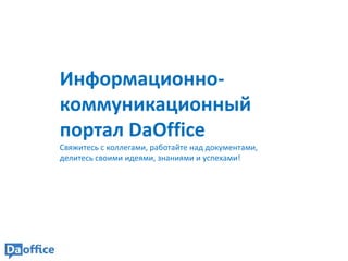 Информационно-
коммуникационный
портал DaOffice
Свяжитесь с коллегами, работайте над документами,
делитесь своими идеями, знаниями и успехами!
 