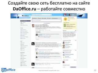 Создайте свою сеть бесплатно на сайте
  DaOffice.ru – работайте совместно




             Корпоративная социальная сеть   22
 
