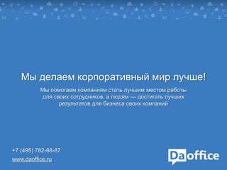 Мы делаем корпоративный мир лучше!
Мы помогаем компаниям стать лучшим местом работы
для своих сотрудников, а людям — достигать лучших
результатов для бизнеса своих компаний
+7 (495) 782-68-87
www.daoffice.ru
 
