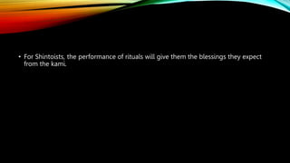 • For Shintoists, the performance of rituals will give them the blessings they expect
from the kami.
 