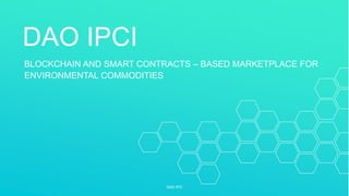 DAO IPCI
BLOCKCHAIN AND SMART CONTRACTS – BASED MARKETPLACE FOR
ENVIRONMENTAL COMMODITIES
DAO IPCI
 