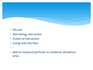 Wu wei
Non-doing, non-action
Action of non-action
Going with the flow
-
able to respond perfectly to whatever situations
arise.
 