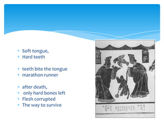Soft tongue,
Hard teeth
teeth bite the tongue
marathon runner
after death,
only hard bones left
Flesh corrupted
The way to survive
 