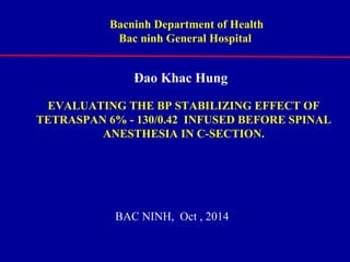Bacninh Department of Health 
Bac ninh General Hospital 
Đao Khac Hung 
EVALUATING THE BP STABILIZING EFFECT OF 
TETRASPAN 6% - 130/0.42 INFUSED BEFORE SPINAL 
ANESTHESIA IN C-SECTION. 
BAC NINH, Oct , 2014 
 