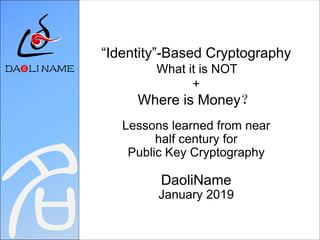 “Identity”-Based Cryptography
What it is NOT
+
Where is Money？
Lessons learned from near
half century for
Public Key Cryptography
DaoliName
January 2019
 