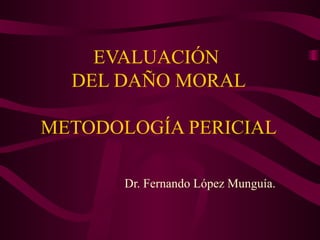 EVALUACIÓN  DEL DAÑO MORAL METODOLOGÍA PERICIAL Dr. Fernando López Munguía. 