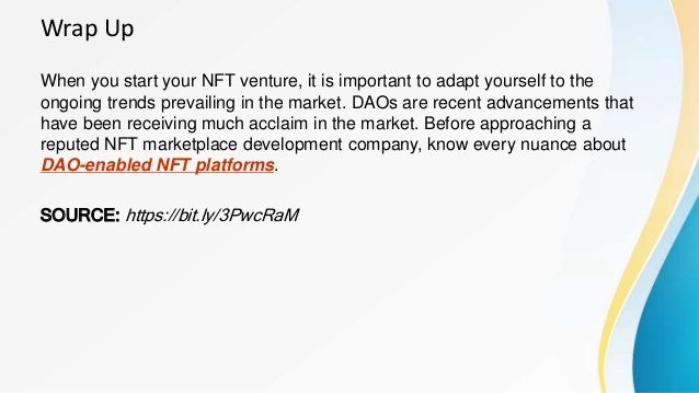 Wrap Up
When you start your NFT venture, it is important to adapt yourself to the
ongoing trends prevailing in the market. DAOs are recent advancements that
have been receiving much acclaim in the market. Before approaching a
reputed NFT marketplace development company, know every nuance about
DAO-enabled NFT platforms.
SOURCE: https://bit.ly/3PwcRaM
 