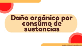 Daño orgánico por
consumo de
sustancias
MARÍA ANTOANETH SEGURA LIRA
 