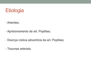 Etiologia
• Arterites;
• Aprisionamento de art. Poplítea;
• Doença cística adventícia da art. Poplítea;
• Traumas arteriais
 
