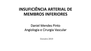 INSUFICIÊNCIA ARTERIAL DE
MEMBROS INFERIORES
Daniel Mendes Pinto
Angiologia e Cirurgia Vascular
Outubro 2019
 